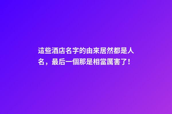 這些酒店名字的由來居然都是人名，最后一個那是相當厲害了！-第1張-店鋪起名-玄機派
