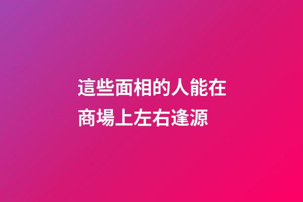 這些面相的人能在商場上左右逢源