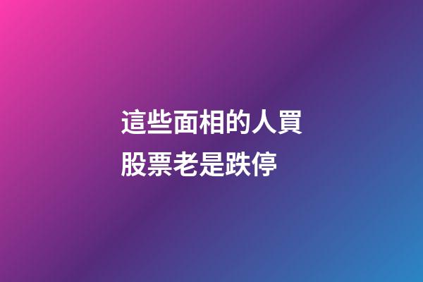 這些面相的人買股票老是跌停