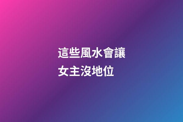 這些風水會讓女主沒地位