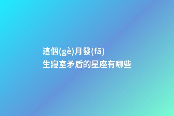 這個(gè)月發(fā)生寢室矛盾的星座有哪些-第1張-星座運(yùn)勢(shì)-玄機(jī)派