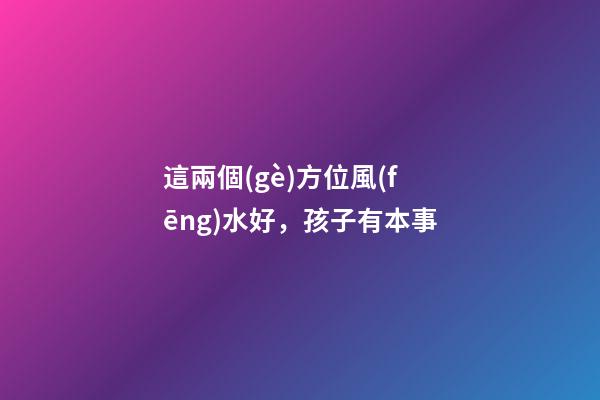 這兩個(gè)方位風(fēng)水好，孩子有本事