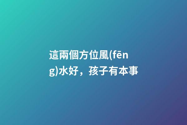 這兩個方位風(fēng)水好，孩子有本事