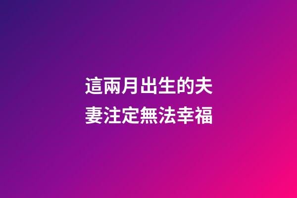 這兩月出生的夫妻注定無法幸福