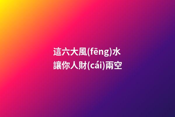 這六大風(fēng)水讓你人財(cái)兩空