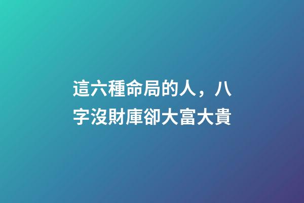 這六種命局的人，八字沒財庫卻大富大貴