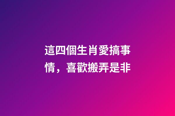 這四個生肖愛搞事情，喜歡搬弄是非