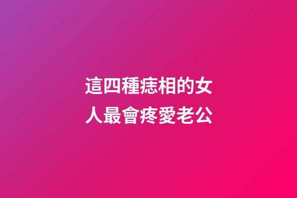 這四種痣相的女人最會疼愛老公