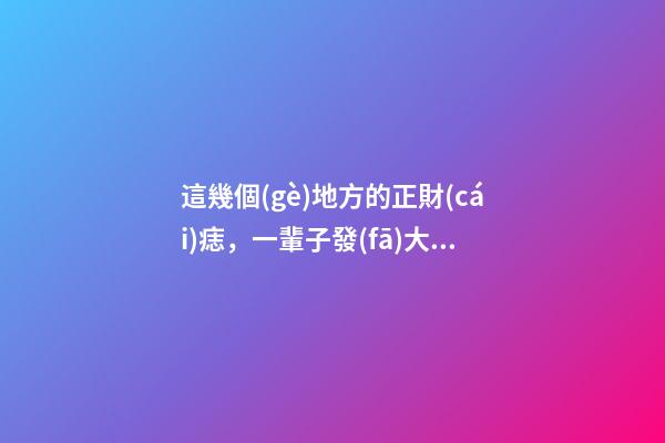 這幾個(gè)地方的正財(cái)痣，一輩子發(fā)大財(cái)，賺大錢