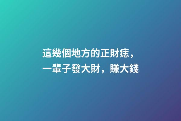 這幾個地方的正財痣，一輩子發大財，賺大錢