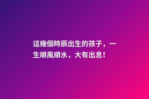 這幾個時辰出生的孩子，一生順風順水，大有出息！