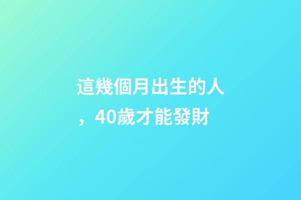 這幾個月出生的人，40歲才能發財