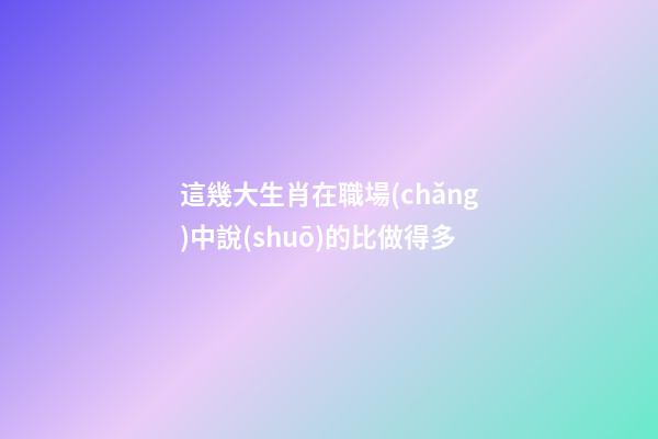 這幾大生肖在職場(chǎng)中說(shuō)的比做得多