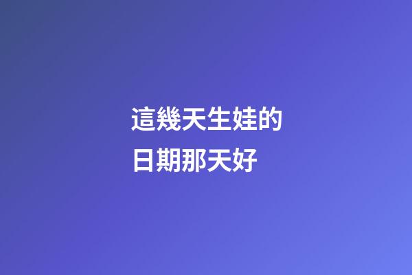 這幾天生娃的日期那天好