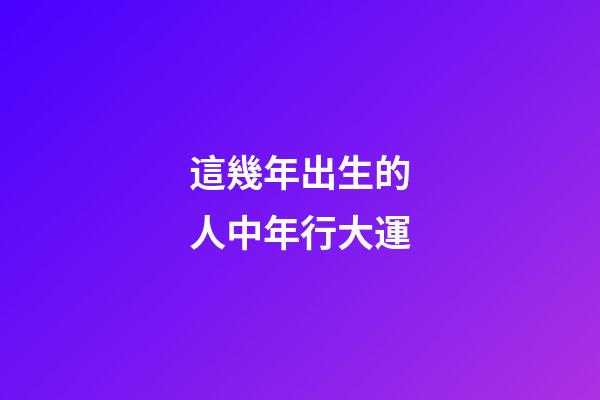 這幾年出生的人中年行大運