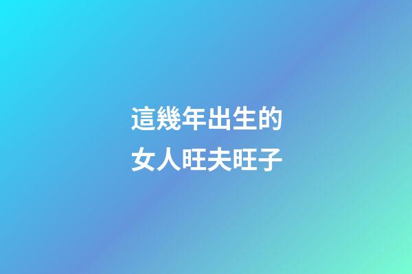 這幾年出生的女人旺夫旺子