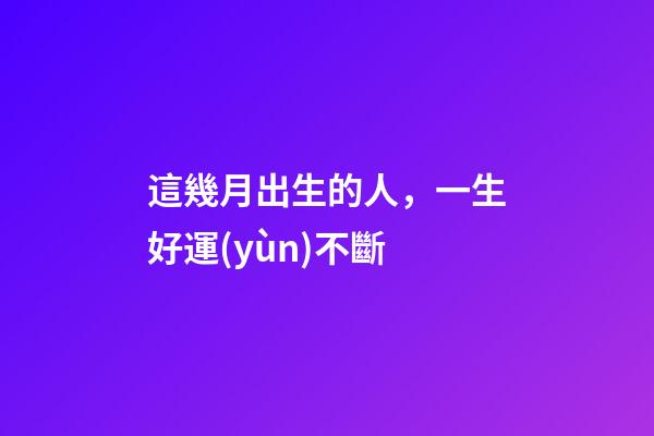 這幾月出生的人，一生好運(yùn)不斷