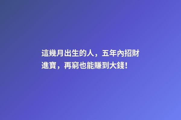 這幾月出生的人，五年內招財進寶，再窮也能賺到大錢！