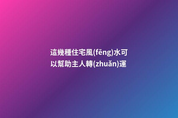 這幾種住宅風(fēng)水可以幫助主人轉(zhuǎn)運