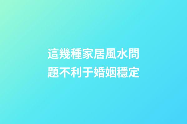 這幾種家居風水問題不利于婚姻穩定
