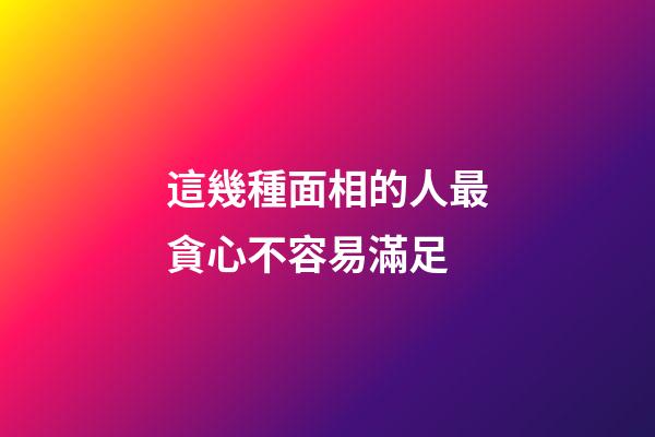 這幾種面相的人最貪心不容易滿足