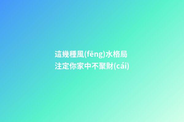 這幾種風(fēng)水格局注定你家中不聚財(cái)