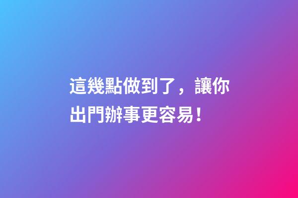 這幾點做到了，讓你出門辦事更容易！