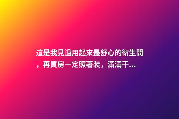這是我見過用起來最舒心的衛生間，再買房一定照著裝，滿滿干貨