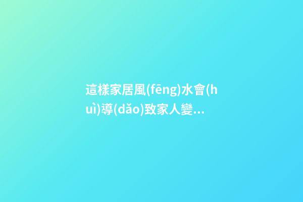 這樣家居風(fēng)水會(huì)導(dǎo)致家人變得很浮躁