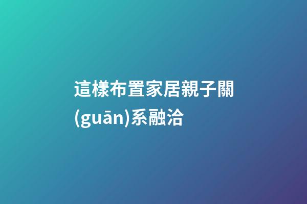 這樣布置家居親子關(guān)系融洽