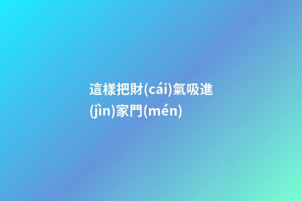 這樣把財(cái)氣吸進(jìn)家門(mén)