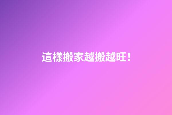這樣搬家越搬越旺！