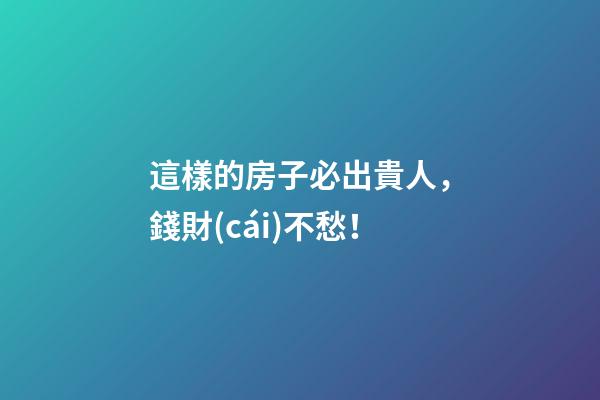 這樣的房子必出貴人，錢財(cái)不愁！