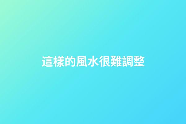 這樣的風水很難調整