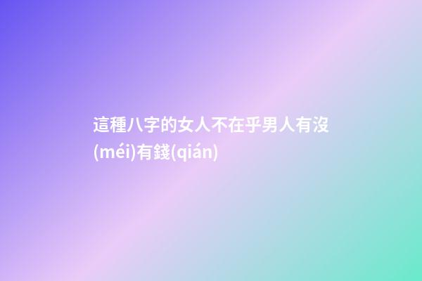 這種八字的女人不在乎男人有沒(méi)有錢(qián)