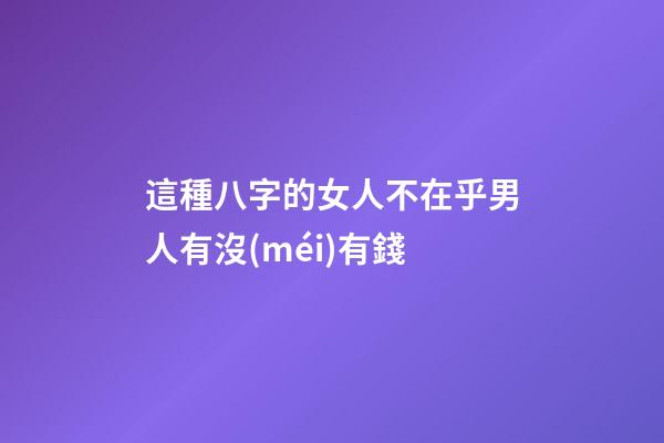 這種八字的女人不在乎男人有沒(méi)有錢