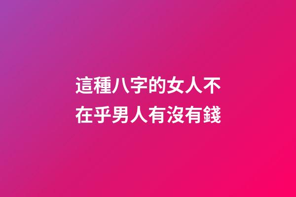 這種八字的女人不在乎男人有沒有錢