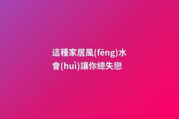 這種家居風(fēng)水會(huì)讓你總失戀