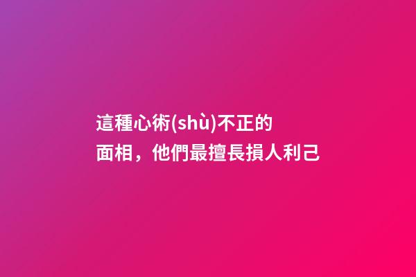 這種心術(shù)不正的面相，他們最擅長損人利己
