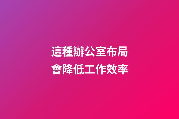 這種辦公室布局會降低工作效率