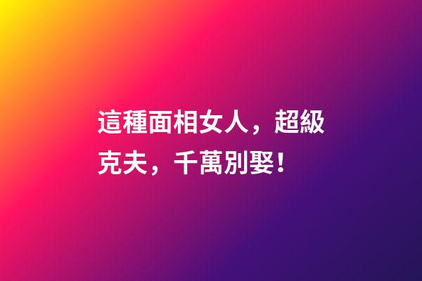 這種面相女人，超級克夫，千萬別娶！