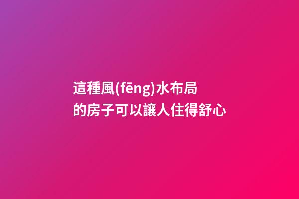 這種風(fēng)水布局的房子可以讓人住得舒心