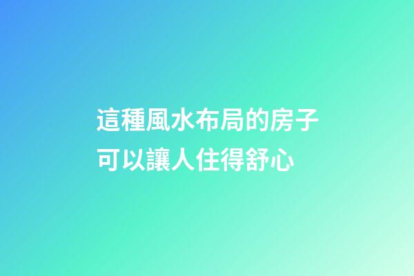 這種風水布局的房子可以讓人住得舒心