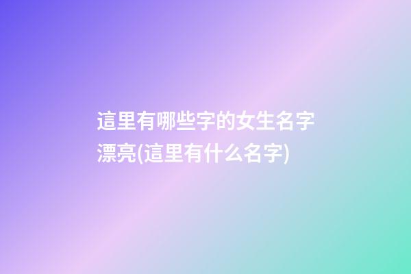 這里有哪些字的女生名字漂亮(這里有什么名字)