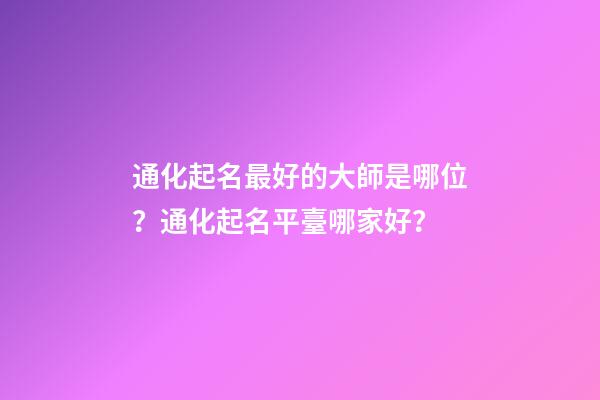 通化起名最好的大師是哪位？通化起名平臺哪家好？-第1張-公司起名-玄機派