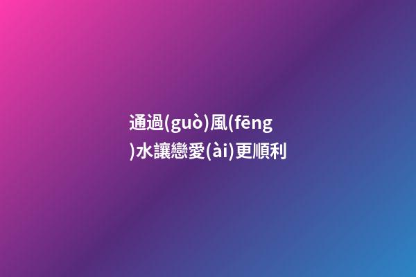 通過(guò)風(fēng)水讓戀愛(ài)更順利