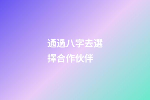 通過八字去選擇合作伙伴
