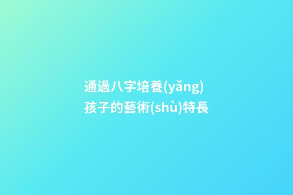 通過八字培養(yǎng)孩子的藝術(shù)特長