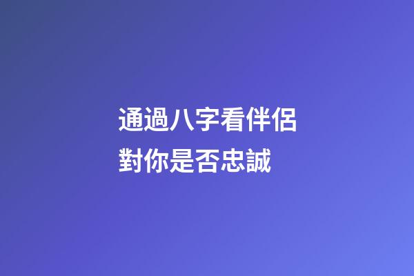 通過八字看伴侶對你是否忠誠