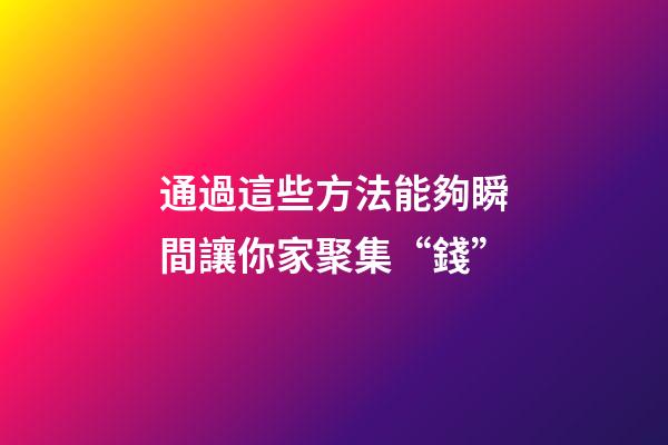 通過這些方法能夠瞬間讓你家聚集“錢”